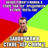 Началі рімонт у мамки, в стиле "хай-тек". Продолжели в стиле "пусть-так". Закончили в стиле "хер с ним"!