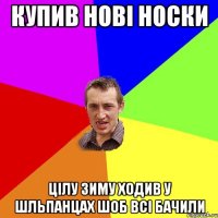 купив нові носки цілу зиму ходив у шльпанцах шоб всі бачили