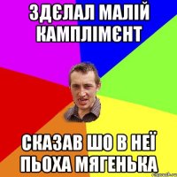 Здєлал малій камплімєнт Сказав шо в неї пьоха мягенька