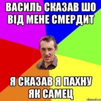 василь сказав шо від мене смердит я сказав я пахну як самец