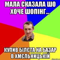 мала сказала шо хоче Шопінг... купив білєта на базар в Хмєльницькій