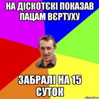 НА ДІСКОТЄКІ ПОКАЗАВ ПАЦАМ ВЄРТУХУ ЗАБРАЛІ НА 15 СУТОК