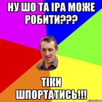 Ну шо та Іра може робити??? Тіки шпортатись!!!