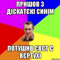 пришов з діскатєкі синім потушив свєт с вєртухі