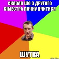 сказав шо з другого сіместра почну вчитися шутка