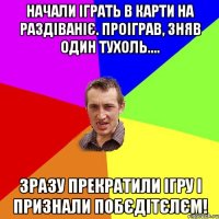 начали іграть в карти на раздіваніє. проіграв, зняв один тухоль.... зразу прекратили ігру і признали побєдітєлєм!