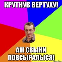 Крутнув вертуху! Аж свыни повсыралыся!