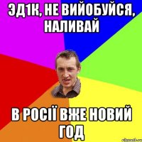 ЭД1К, НЕ ВИЙОБУЙСЯ, НАЛИВАЙ В РОСІЇ ВЖЕ НОВИЙ ГОД