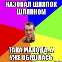 Назовал Шляпок Шляпком Така малода, а уже обіділась