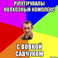 ріпутірувалы колхозный комплекс с вовкой савчуком