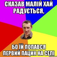 Сказав малій хай радується, Бо їй попався первий пацик на селі