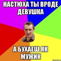 Настюха ты вроде девушка а бухаеш як мужик