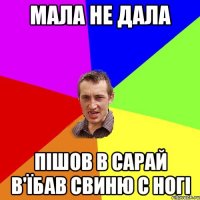 мала не дала пішов в сарай в'їбав свиню с ногі