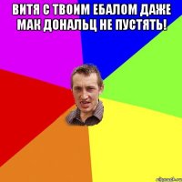 Витя с твоим ебалом даже мак дональц не пустять! 