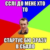 Єслі до мене хто то стартує бю зразу в єбало