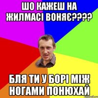 шо кажеш на жилмасі воняє???? бля ти у борі між ногами понюхай