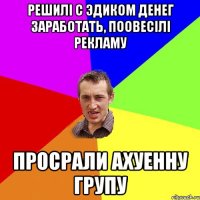 Решилi с Эдиком денег заработать, поовесiлi рекламу Просрали ахуенну групу