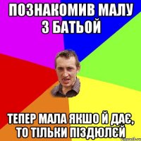 Познакомив малу з батьой тепер мала якшо й дає, то тільки піздюлєй