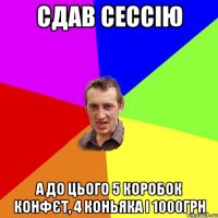 СДАВ СЕССІЮ А ДО ЦЬОГО 5 коробок конфєт, 4 коньяка і 1000грн