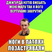 Джигурда хотів виебать мою малу так я його вертухамі закрутив ноги в патлях позастрявали