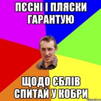 пєсні і пляски гарантую щодо єблів спитай у кобри