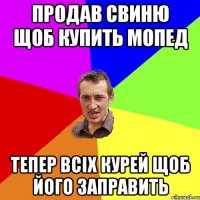 Продав свиню щоб купить мопед тепер всіх курей щоб його заправить