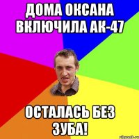 Дома Оксана включила ак-47 Осталась без зуба!