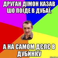 Друган дІМОН казав шо поїде в Дубаї, а на самом дєлє в Дубинку