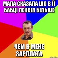 Мала сказала шо в її бабці пенсія більше чем в мене зарплата