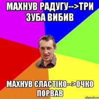 МАХНУВ РАДУГУ-->ТРИ ЗУБА ВИБИВ МАХНУВ ЄЛАСТІКО-->ОЧКО ПОРВАВ