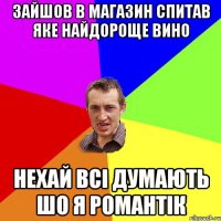 зайшов в магазин спитав яке найдороще вино нехай всі думають шо я романтік