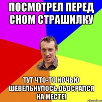 посмотрел перед сном страшилку тут что-то ночью шевельнулось,обосрался на месте!