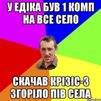 У Едiка був 1 комп на все село скачав КРIЗIС-3 згорiло пiв села