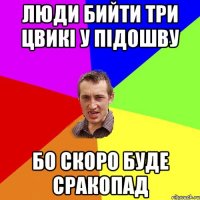 люди бийти три цвикі у підошву бо скоро буде сракопад