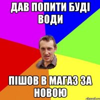 дав попити буді води пішов в магаз за новою