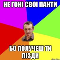 не гоні своі панти бо получеш ти пізди