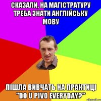 Сказали, на магістратуру треба знати англійську мову Пішла вивчать на практиці "Do u pivo everyday?"