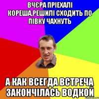 вчєра пріехалі кореша,решилі сходить по півку чахнуть а как всегда встреча закончілась водкой