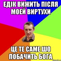 Едік вижить після моей виртухи це те саме шо побачить Бога