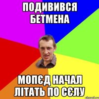 подивився бетмена мопєд начал літать по сєлу