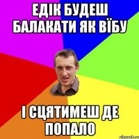 Едік будеш балакати як вїбу І сцятимеш де попало