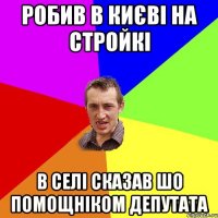 Робив в Києві на стройкі В селі сказав шо помощніком депутата