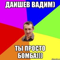 Даишев Вадим) ты просто бомба)))