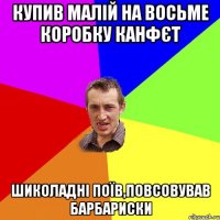 Купив малій на восьме коробку канфєт шиколадні поїв,повсовував барбариски