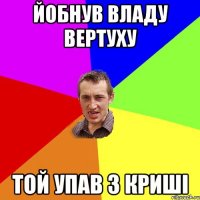 йобнув владу вертуху той упав з криші