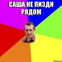 саша не пизди рядом 