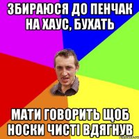 Збираюся до Пенчак на хаус, бухать Мати говорить щоб носки чисті вдягнув