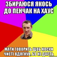 Збираюся якось до Пенчак на хаус Мати говорить щоб носки чисті вдягнув, бо не дасть