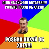 сiла на айфонi батарея!!!! розбив нахуй об хату!!! розбив нахуй об хату!!!