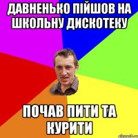 Давненько пiйшов на школьну дискотеку Почав пити та курити